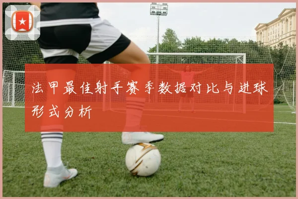法甲最佳射手赛季数据对比与进球形式分析