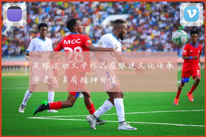 足球运动文学作品在球迷文化传承中是否具有精神价值