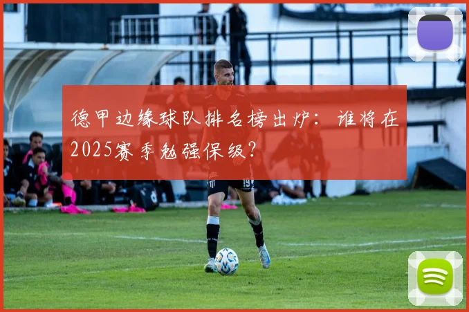 德甲边缘球队排名榜出炉：谁将在2025赛季勉强保级？