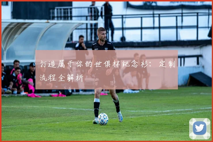 打造属于你的世俱杯纪念衫：定制流程全解析