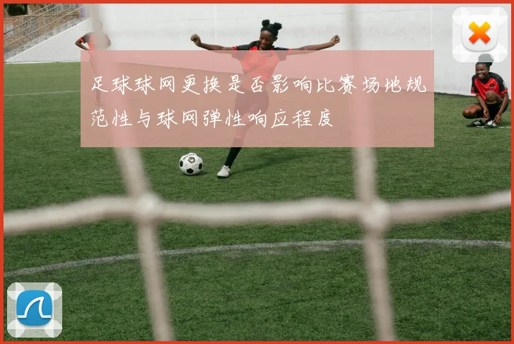 足球球网更换是否影响比赛场地规范性与球网弹性响应程度