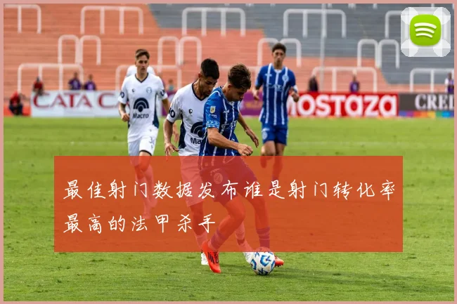 最佳射门数据发布谁是射门转化率最高的法甲杀手