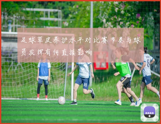 足球草皮养护水平对比赛节奏与球员发挥有何直接影响