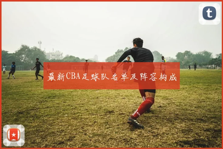 最新CBA足球队名单及阵容构成