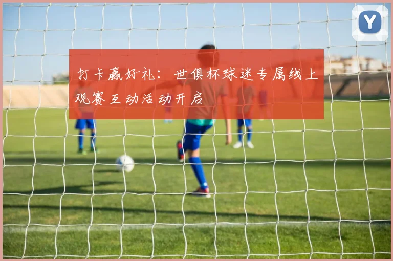 打卡赢好礼：世俱杯球迷专属线上观赛互动活动开启
