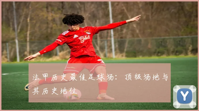 法甲历史最佳足球场：顶级场地与其历史地位